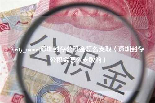 辽源深圳封存公积金怎么支取（深圳封存公积金怎么支取的）