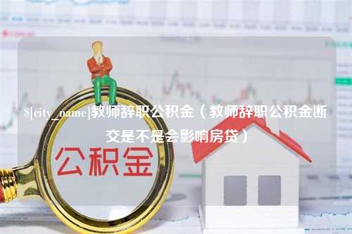 辽源教师辞职公积金（教师辞职公积金断交是不是会影响房贷）