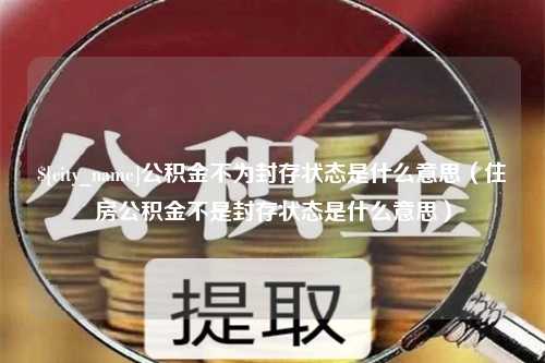 辽源公积金不为封存状态是什么意思（住房公积金不是封存状态是什么意思）